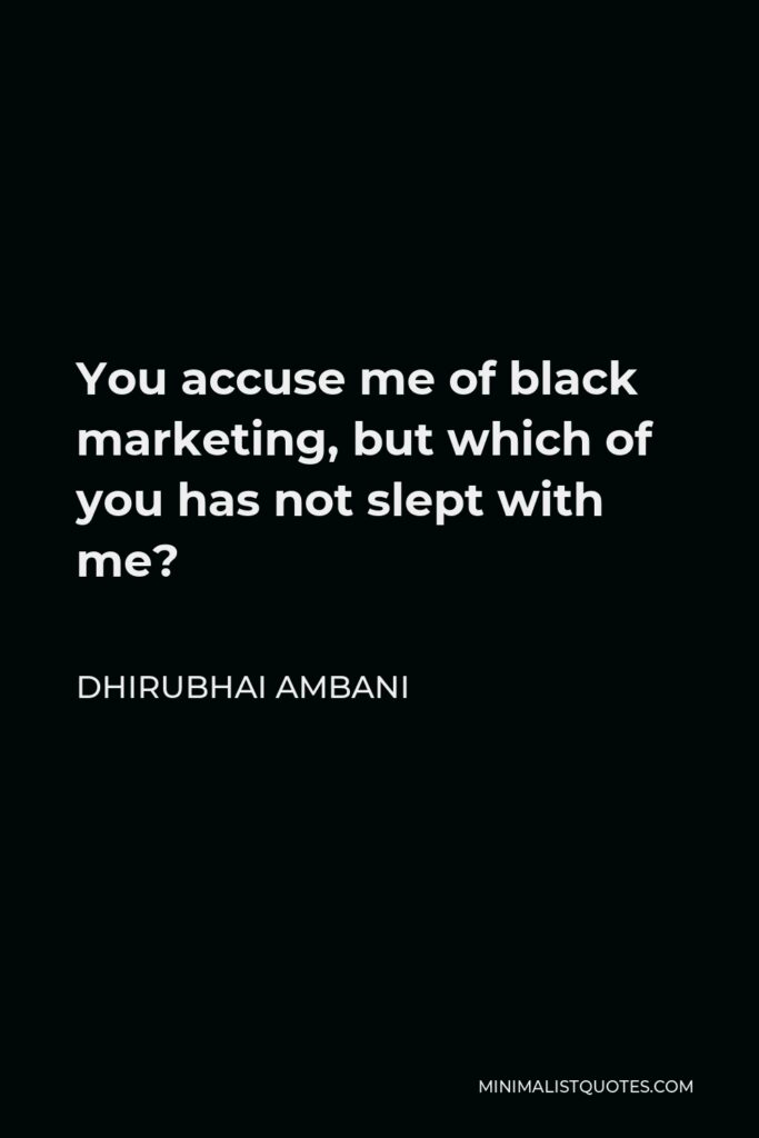 Dhirubhai Ambani Quote - You accuse me of black marketing, but which of you has not slept with me?