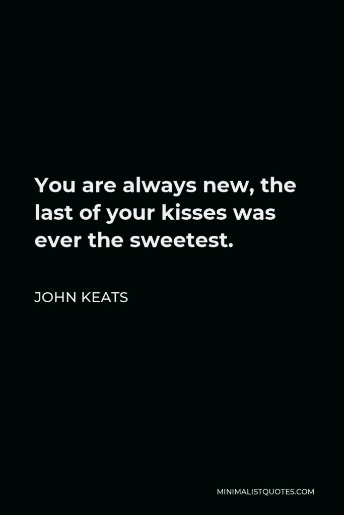 John Keats Quote - You are always new. The last of your kisses was even the sweetest; the last smile the brightest; the last movement the gracefullest.