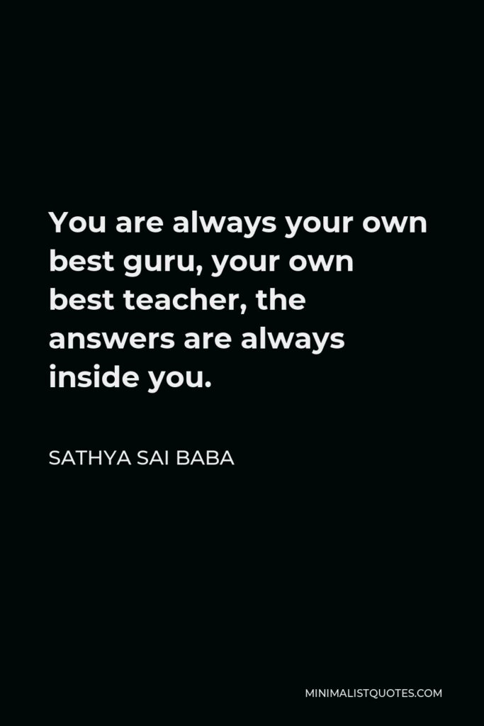 Sathya Sai Baba Quote - You are always your own best guru, your own best teacher, the answers are always inside you.