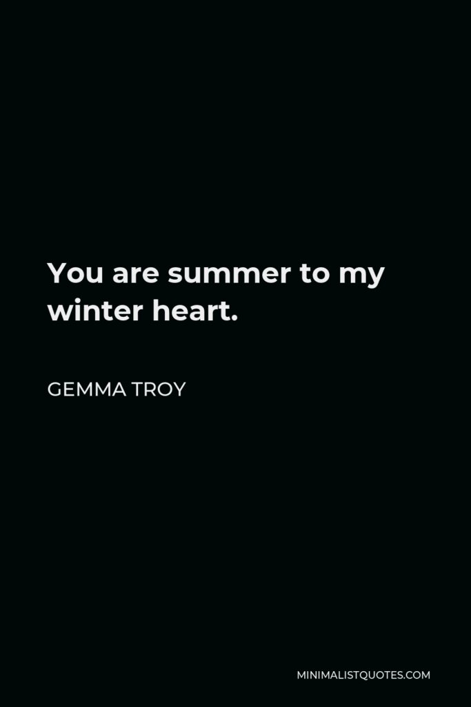 Gemma Troy Quote - You are summer to my winter heart.