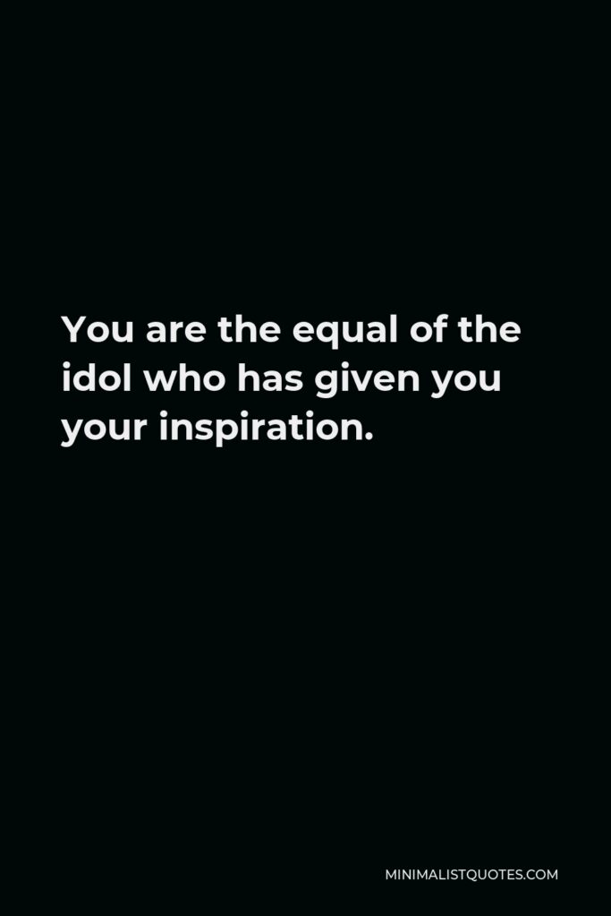 Jack Kerouac Quote - You are the equal of the idol who has given you your inspiration.
