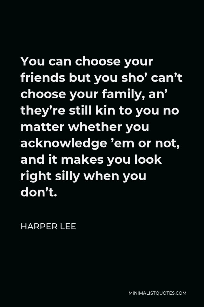 Harper Lee Quote - You can choose your friends but you sho’ can’t choose your family, an’ they’re still kin to you no matter whether you acknowledge ’em or not, and it makes you look right silly when you don’t.