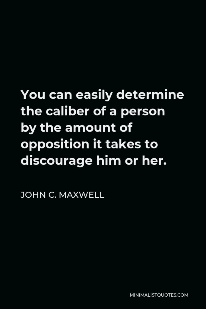 John C. Maxwell Quote - You can easily determine the caliber of a person by the amount of opposition it takes to discourage him or her.