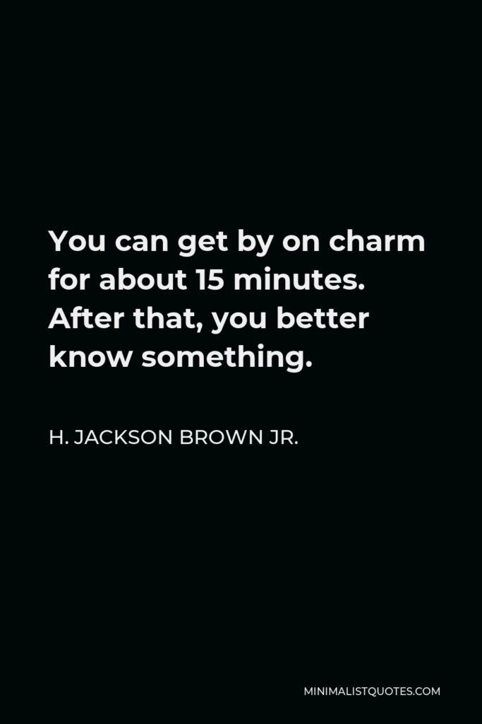 H. Jackson Brown Jr. Quote - You can get by on charm for about 15 minutes. After that, you better know something.