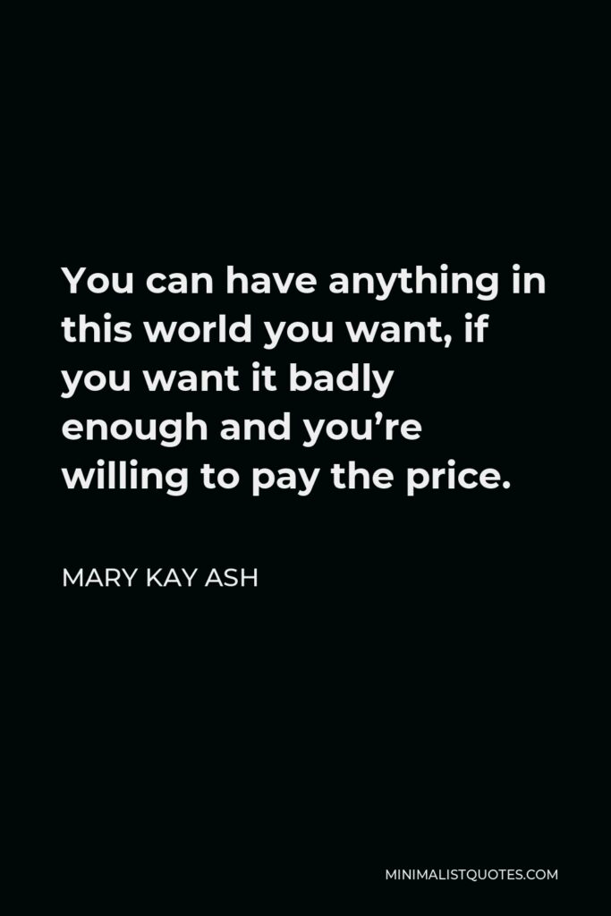 Mary Kay Ash Quote - You can have anything in this world you want, if you want it badly enough and you’re willing to pay the price.
