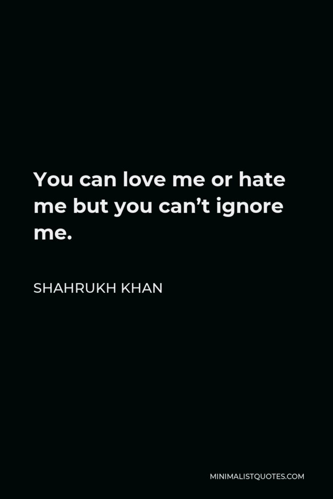 Shahrukh Khan Quote - You can love me or hate me but you can’t ignore me.