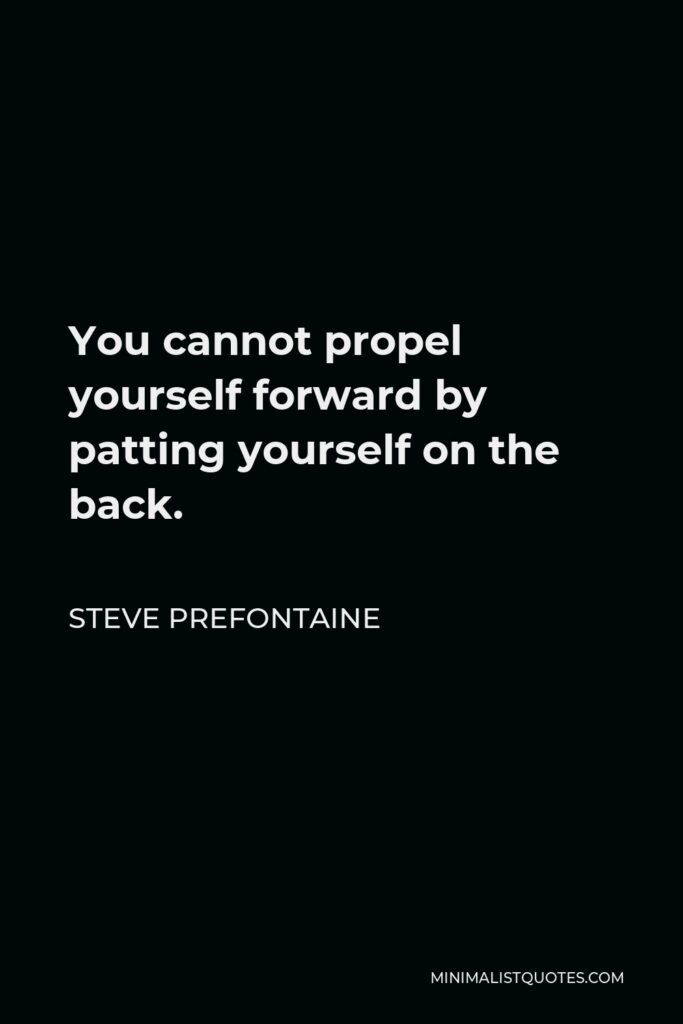 Steve Prefontaine Quote - You cannot propel yourself forward by patting yourself on the back.