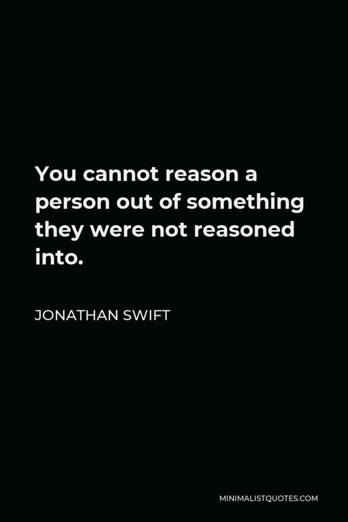 Jonathan Swift Quote - You cannot reason a person out of something they were not reasoned into.