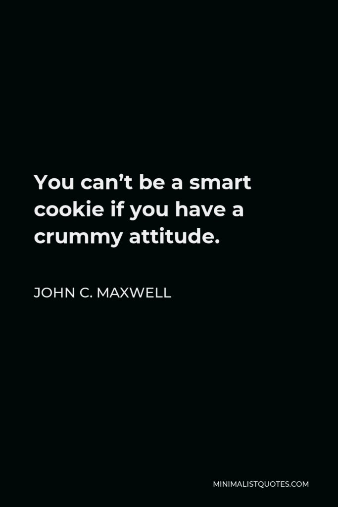 John C. Maxwell Quote - You can’t be a smart cookie if you have a crummy attitude.