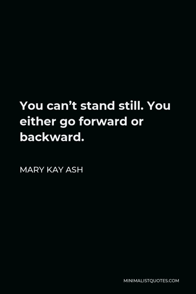 Mary Kay Ash Quote - You can’t stand still. You either go forward or backward.