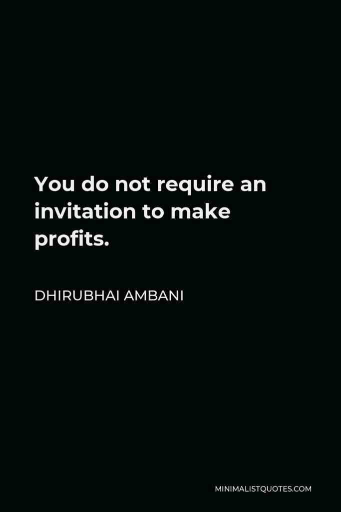 Dhirubhai Ambani Quote - You do not require an invitation to make profits.