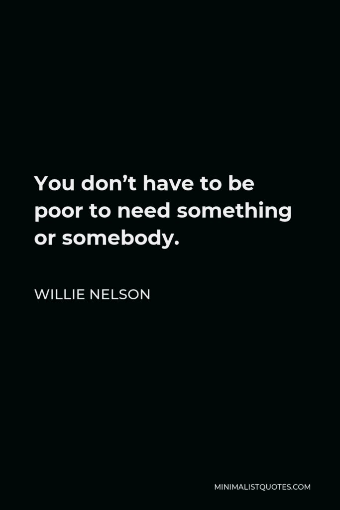 Willie Nelson Quote - You don’t have to be poor to need something or somebody.
