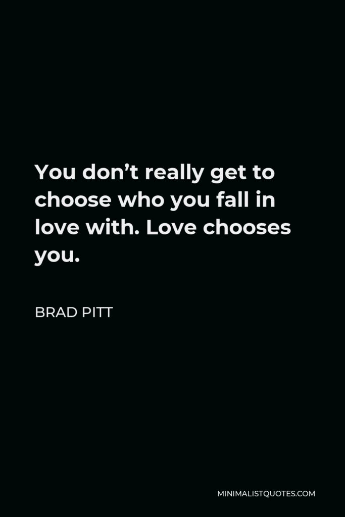 Brad Pitt Quote - You don’t really get to choose who you fall in love with. Love chooses you.