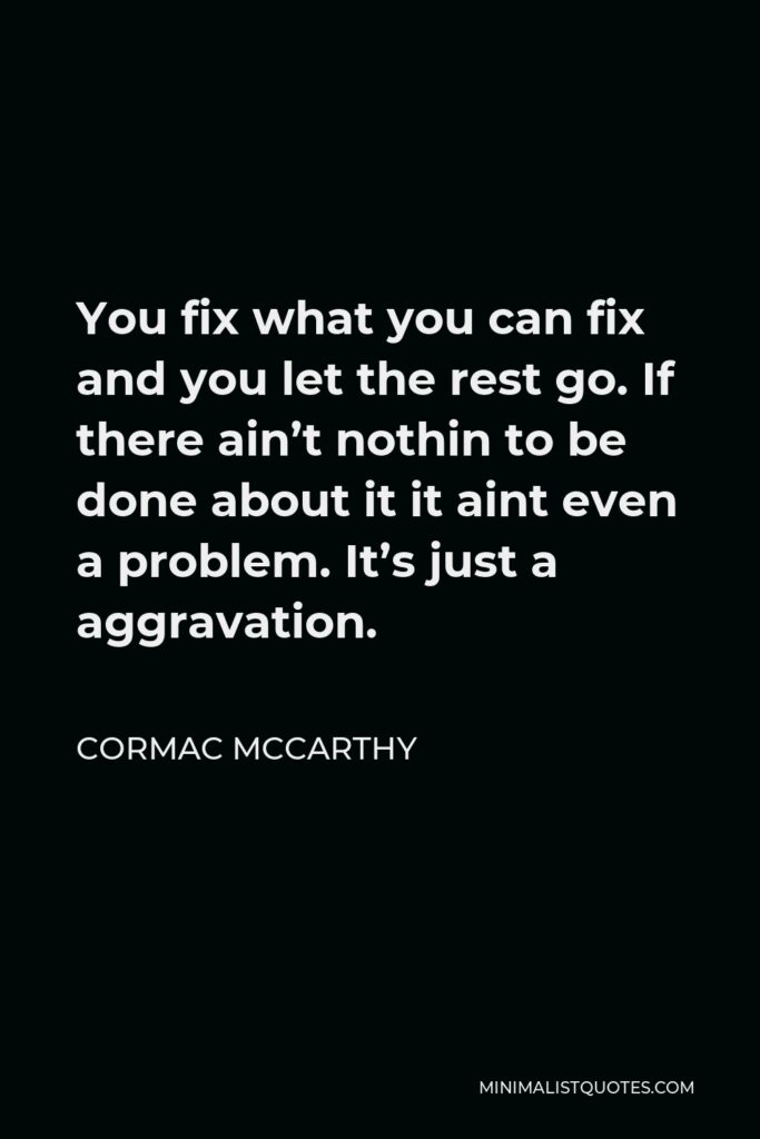 Cormac McCarthy Quote - You fix what you can fix and you let the rest go. If there ain’t nothin to be done about it it aint even a problem. It’s just a aggravation.