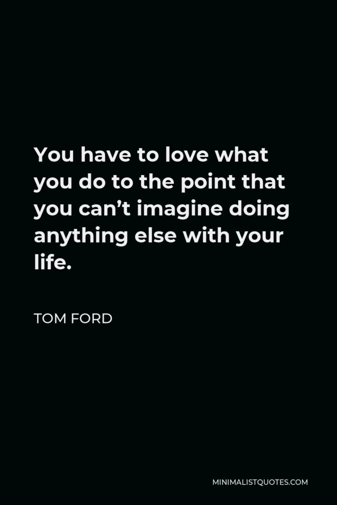 Tom Ford Quote - You have to love what you do to the point that you can’t imagine doing anything else with your life.