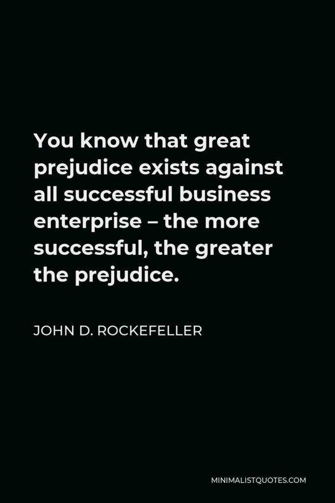John D. Rockefeller Quote - You know that great prejudice exists against all successful business enterprise – the more successful, the greater the prejudice.