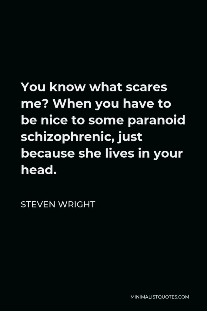 Steven Wright Quote - You know what scares me? When you have to be nice to some paranoid schizophrenic, just because she lives in your head.