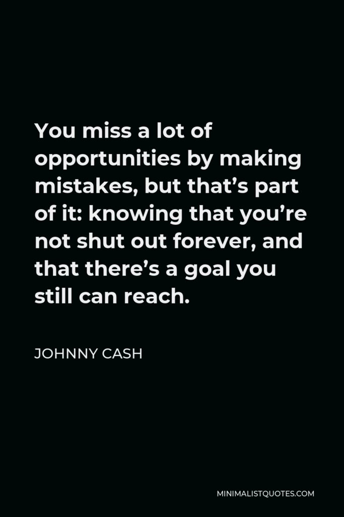 Johnny Cash Quote - You miss a lot of opportunities by making mistakes, but that’s part of it: knowing that you’re not shut out forever, and that there’s a goal you still can reach.