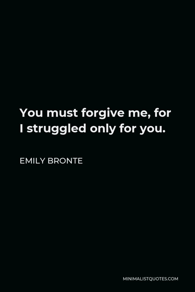 Emily Bronte Quote - You must forgive me, for I struggled only for you.