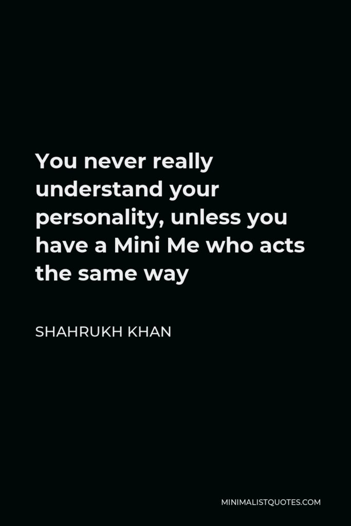 Shahrukh Khan Quote - You never really understand your personality, unless you have a Mini Me who acts the same way