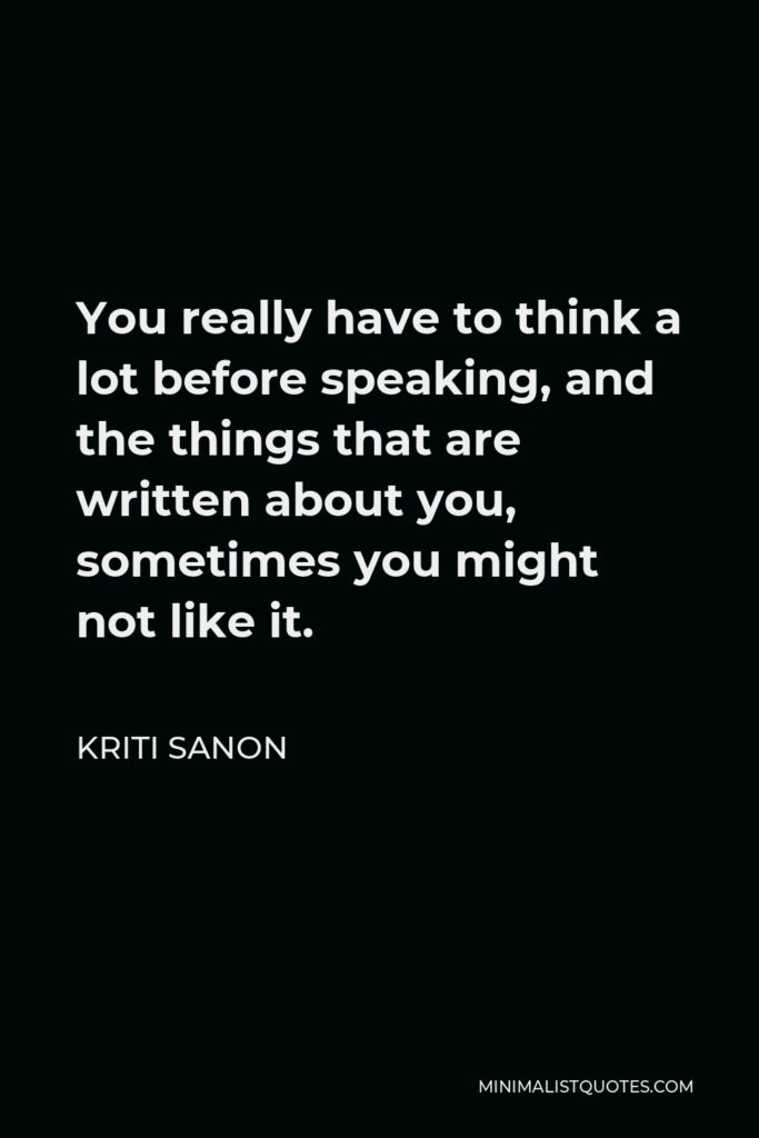 Kriti Sanon Quote - You really have to think a lot before speaking, and the things that are written about you, sometimes you might not like it.