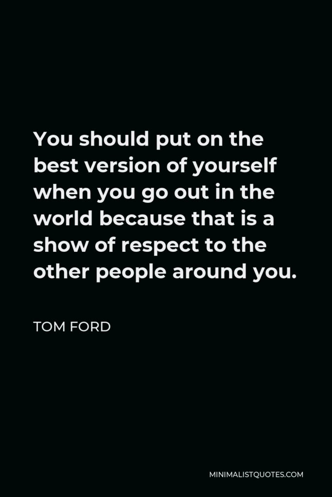 Tom Ford Quote - You should put on the best version of yourself when you go out in the world because that is a show of respect to the other people around you.