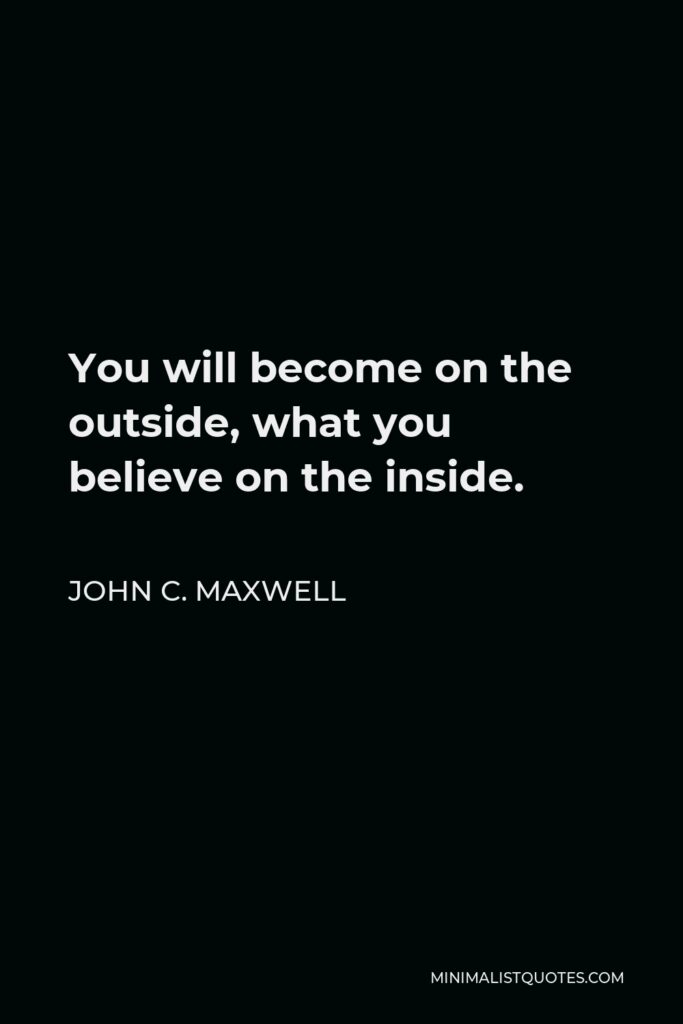 John C. Maxwell Quote - You will become on the outside, what you believe on the inside.