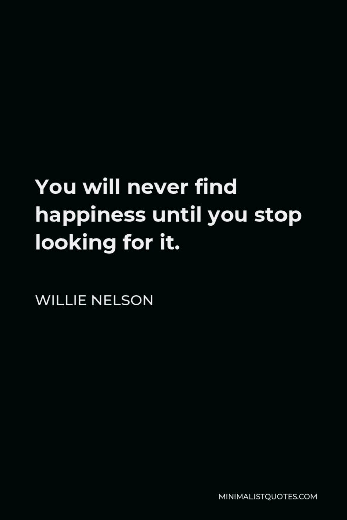 Willie Nelson Quote - You will never find happiness until you stop looking for it.