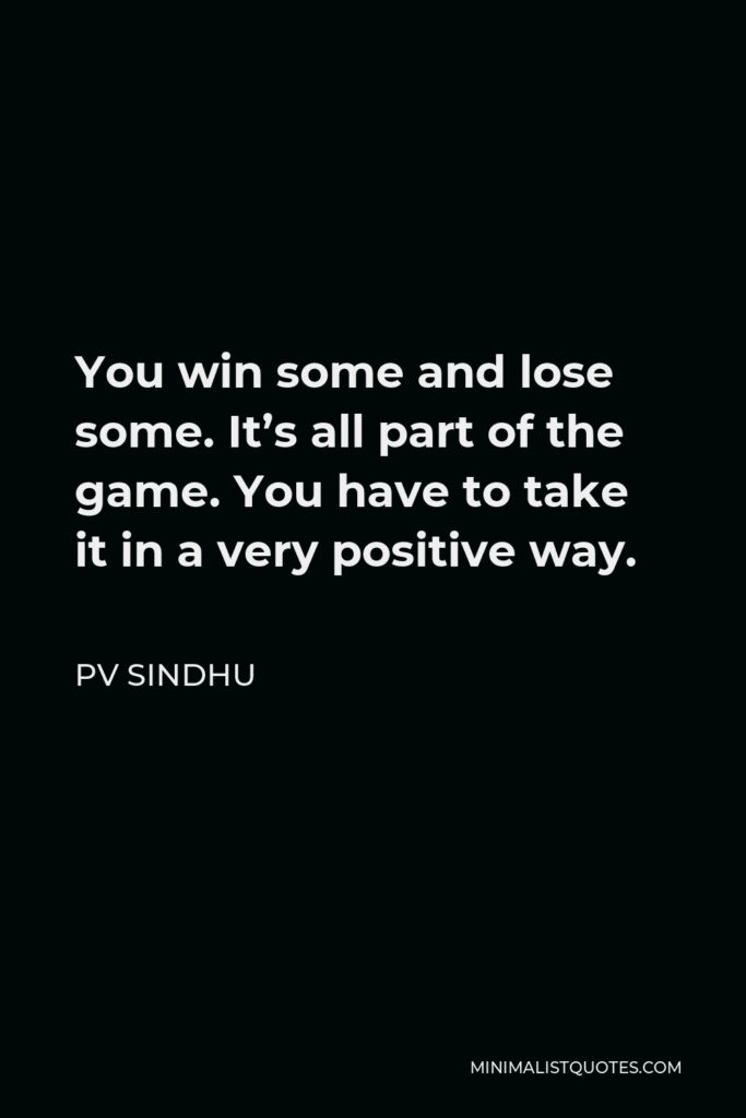 PV Sindhu Quote - You win some and lose some. It’s all part of the game. You have to take it in a very positive way.