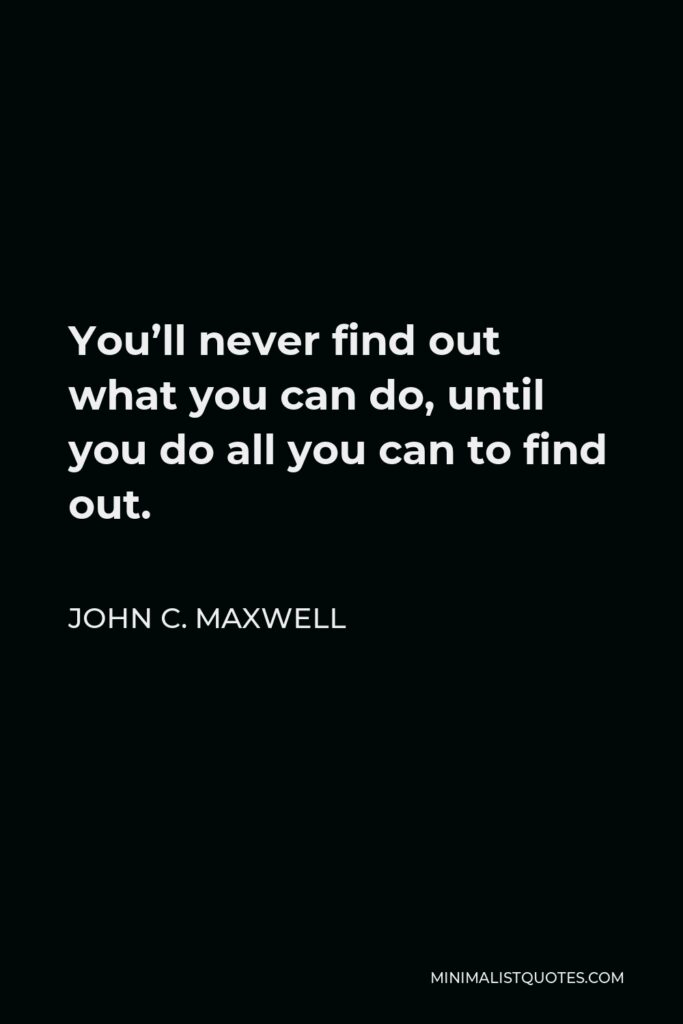 John C. Maxwell Quote - You’ll never find out what you can do, until you do all you can to find out.