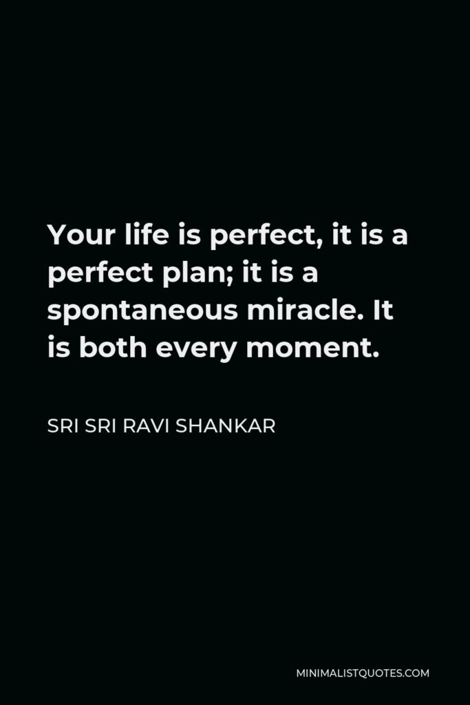 Sri Sri Ravi Shankar Quote - Your life is perfect, it is a perfect plan; it is a spontaneous miracle. It is both every moment.