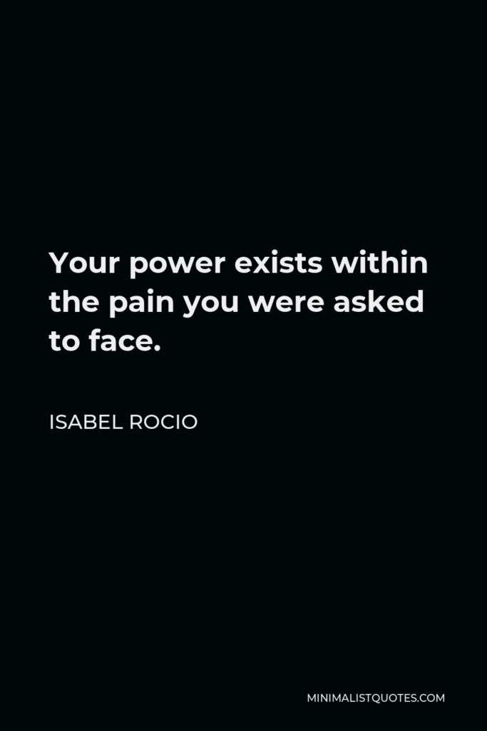 Isabel Rocio Quote - Your power exists within the pain you were asked to face.