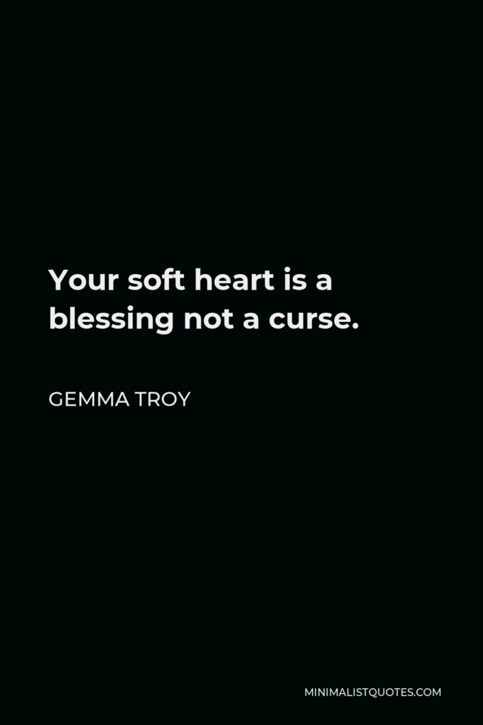 Gemma Troy Quote - Your soft heart is a blessing not a curse.