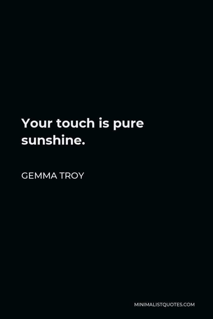 Gemma Troy Quote - Your touch is pure sunshine.