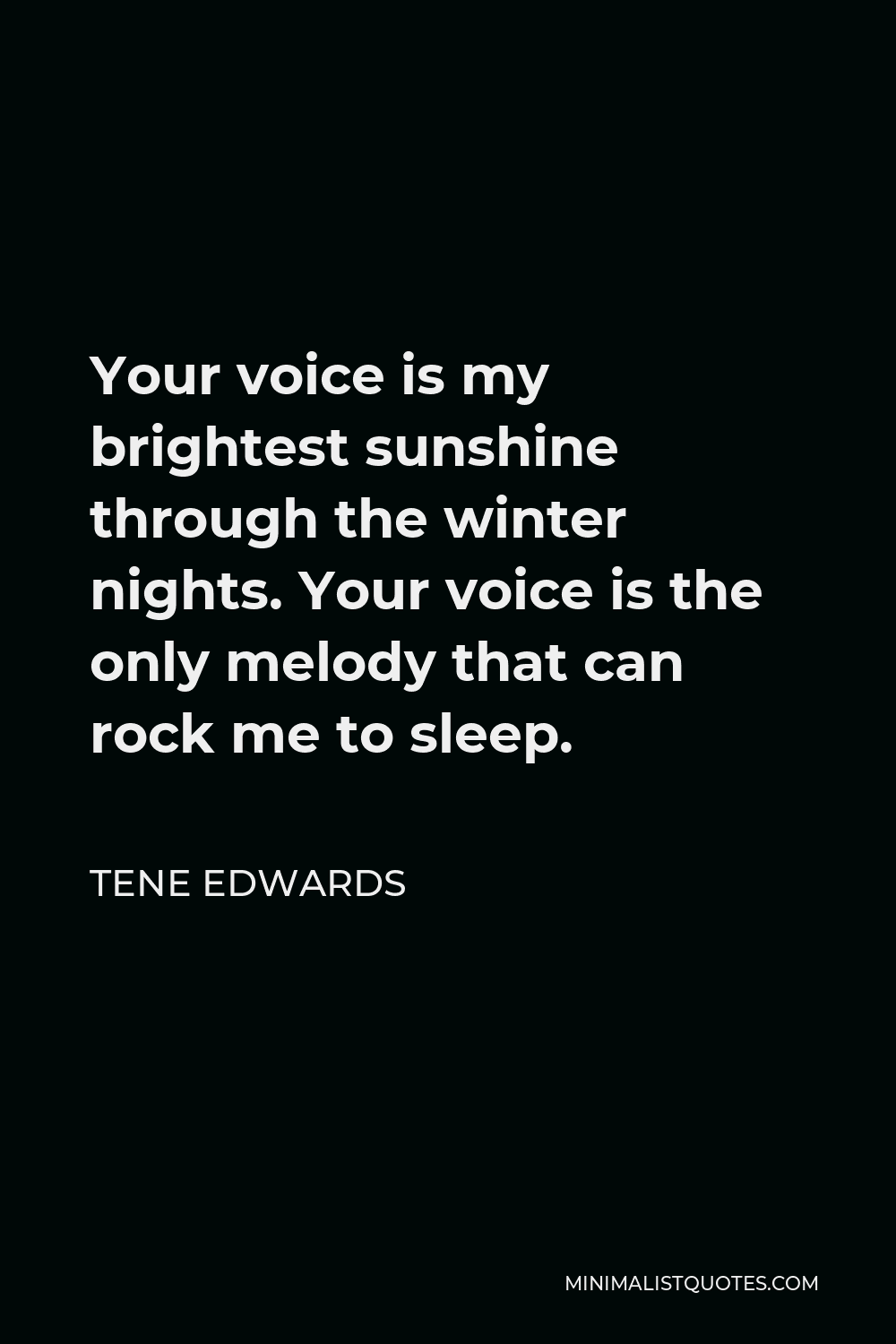Tene Edwards Quote - Your voice is my brightest sunshine through the winter nights. Your voice is the only melody that can rock me to sleep.