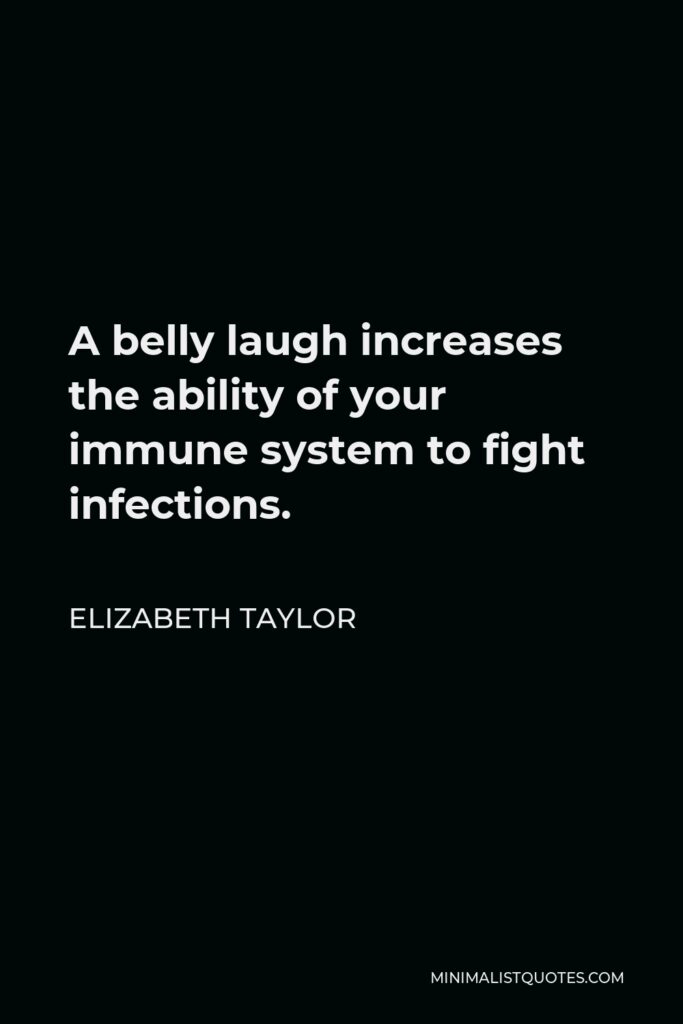 Elizabeth Taylor Quote - A belly laugh increases the ability of your immune system to fight infections.