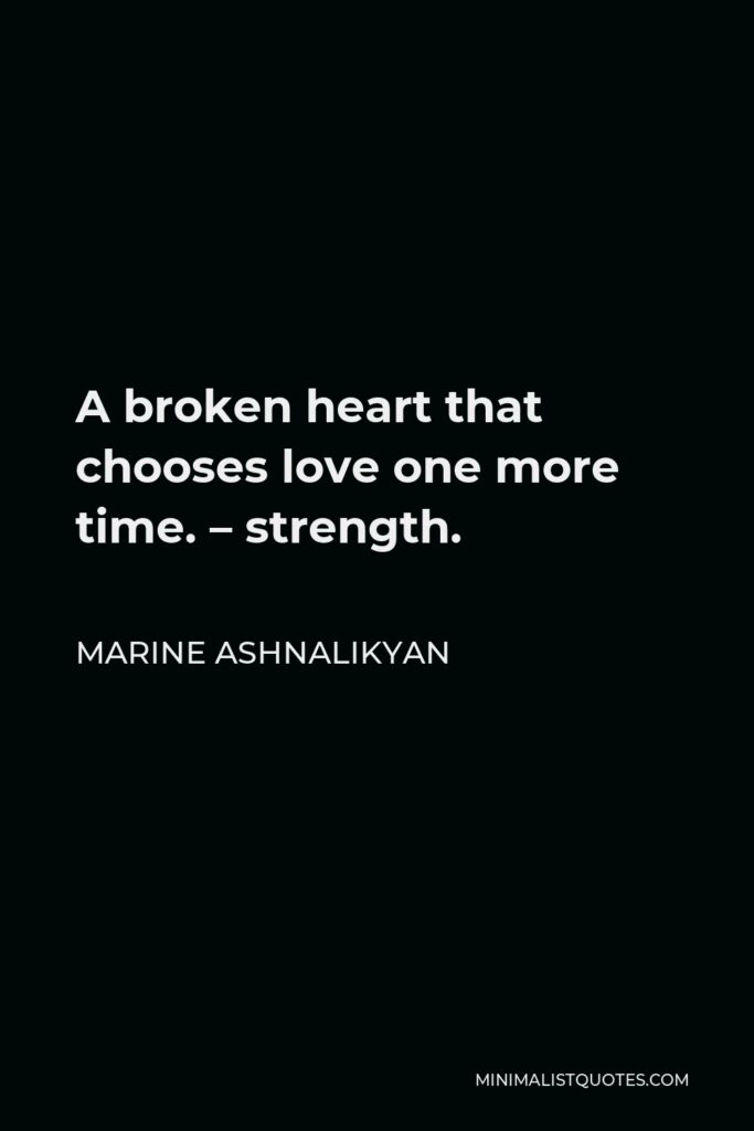 Marine Ashnalikyan Quote - A broken heart that chooses love one more time. – strength.