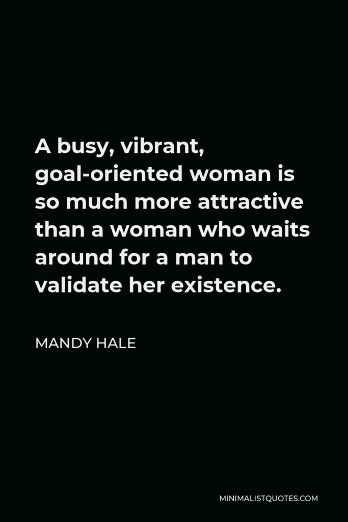 Mandy Hale Quote - A busy, vibrant, goal-oriented woman is so much more attractive than a woman who waits around for a man to validate her existence.