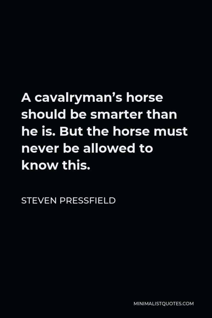 Steven Pressfield Quote - A cavalryman’s horse should be smarter than he is. But the horse must never be allowed to know this.