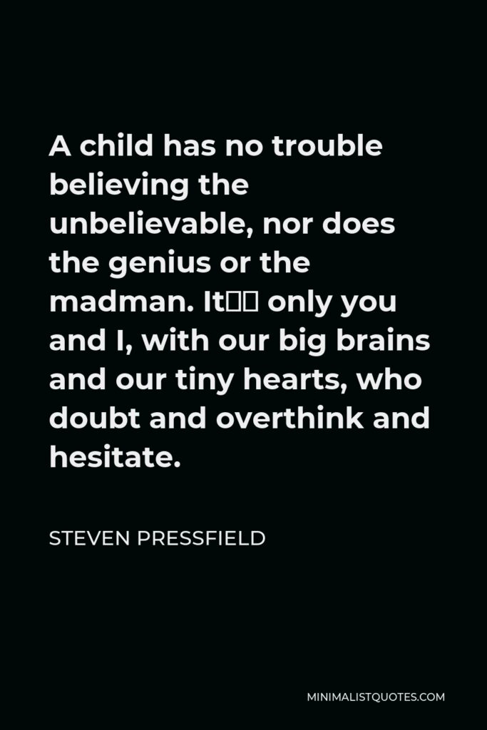 Steven Pressfield Quote - A child has no trouble believing the unbelievable, nor does the genius or the madman. It’s only you and I, with our big brains and our tiny hearts, who doubt and overthink and hesitate.