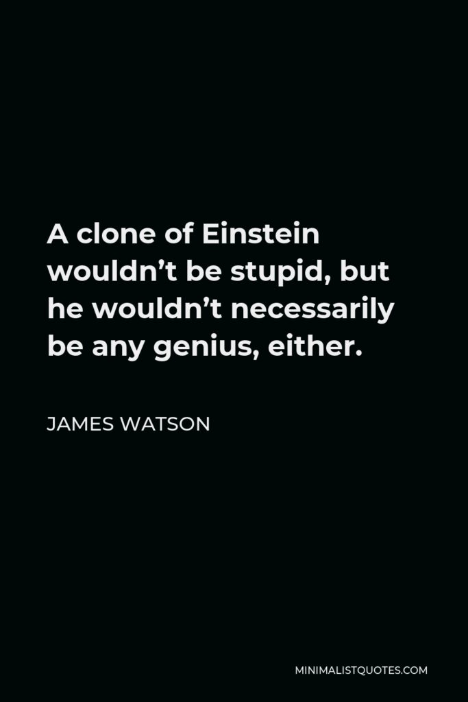 James Watson Quote - A clone of Einstein wouldn’t be stupid, but he wouldn’t necessarily be any genius, either.