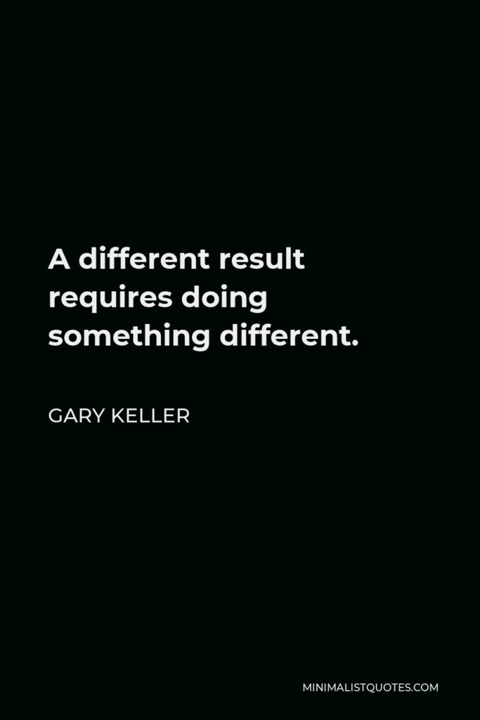 Gary Keller Quote - A different result requires doing something different.