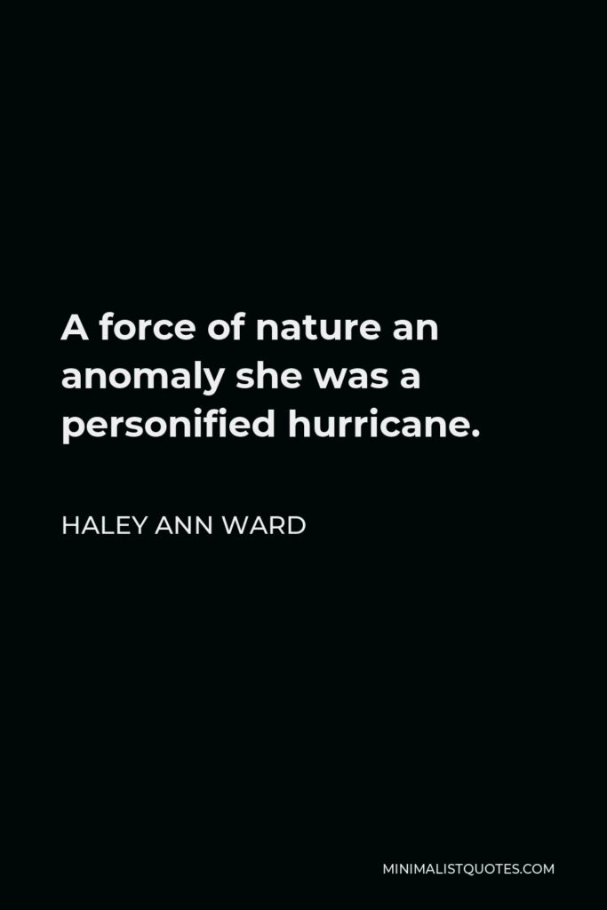 Haley Ann Ward Quote - A force of nature an anomaly she was a personified hurricane.