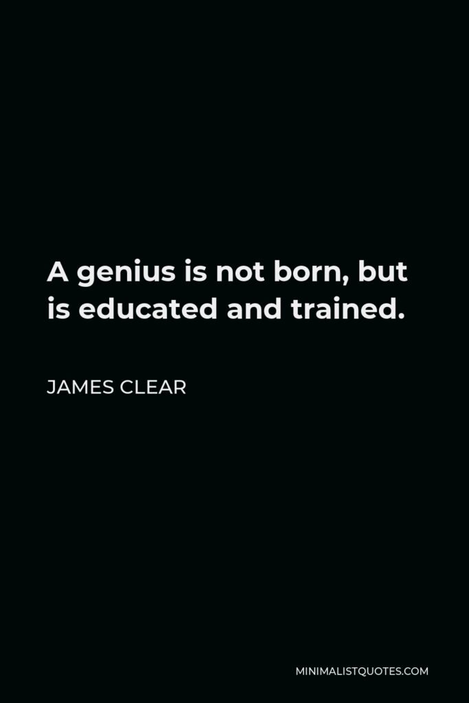 James Clear Quote - A genius is not born, but is educated and trained.