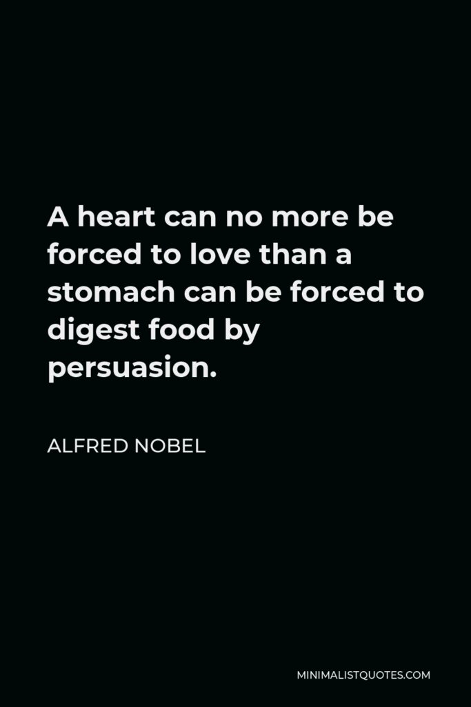 Alfred Nobel Quote - A heart can no more be forced to love than a stomach can be forced to digest food by persuasion.