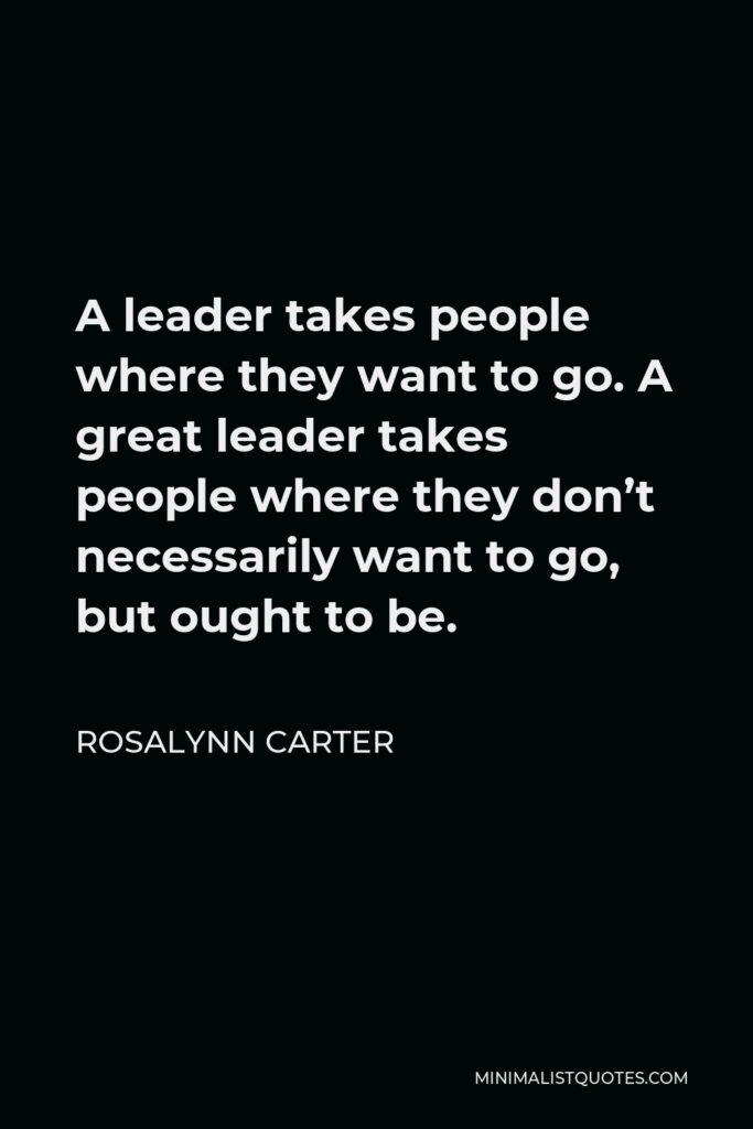 Rosalynn Carter Quote - A leader takes people where they want to go. A great leader takes people where they don’t necessarily want to go, but ought to be.