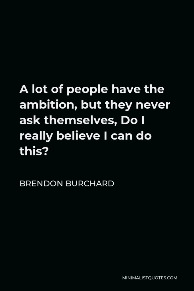 Brendon Burchard Quote - A lot of people have the ambition, but they never ask themselves, Do I really believe I can do this?