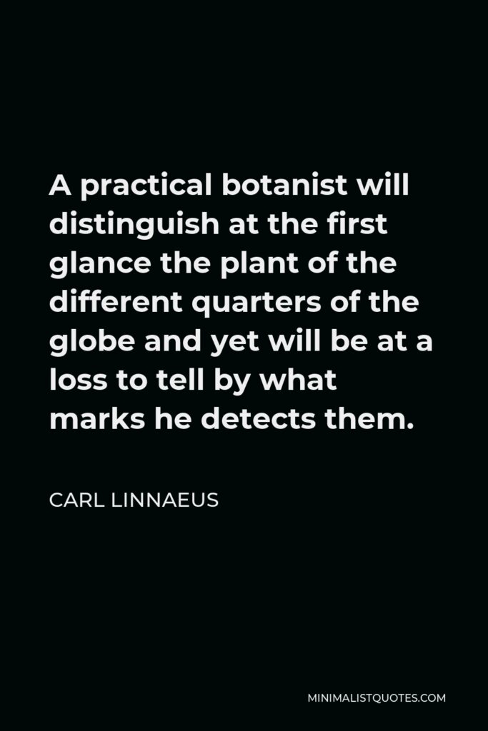 Carl Linnaeus Quote - A practical botanist will distinguish at the first glance the plant of the different quarters of the globe and yet will be at a loss to tell by what marks he detects them.