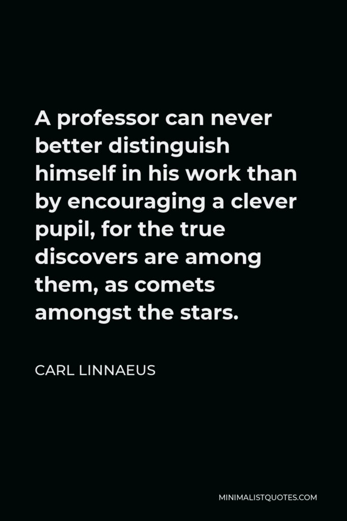 Carl Linnaeus Quote - A professor can never better distinguish himself in his work than by encouraging a clever pupil, for the true discovers are among them, as comets amongst the stars.
