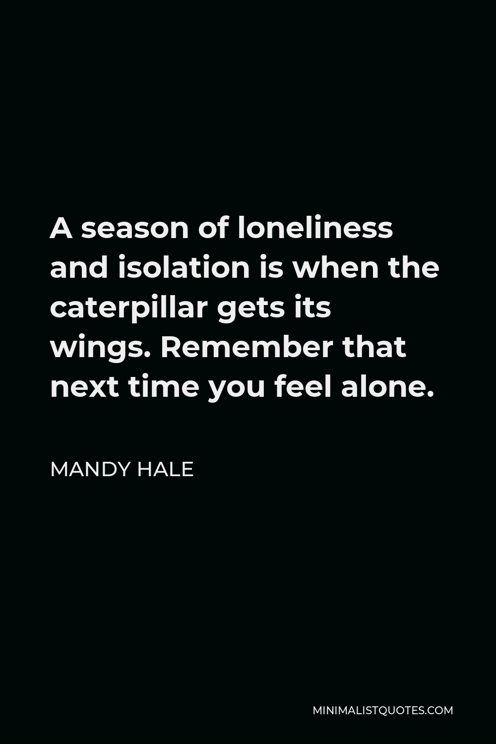 Mandy Hale Quote - A season of loneliness and isolation is when the caterpillar gets its wings. Remember that next time you feel alone.